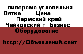 пилорама углопильня Вятка 600 › Цена ­ 250 000 - Пермский край, Чайковский г. Бизнес » Оборудование   